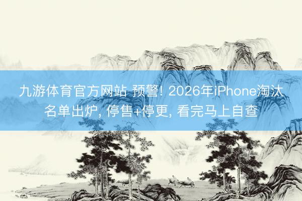 九游体育官方网站 预警! 2026年iPhone淘汰名单出炉, 停售+停更, 看完马上自查
