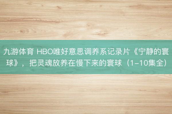 九游体育 HBO唯好意思调养系记录片《宁静的寰球》，把灵魂放养在慢下来的寰球（1-10集全）