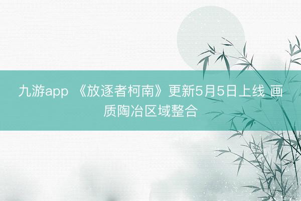九游app 《放逐者柯南》更新5月5日上线 画质陶冶区域整合