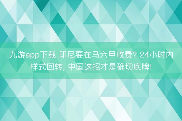 九游app下载 印尼要在马六甲收费? 24小时内样式回转, 中国这招才是确切底牌!