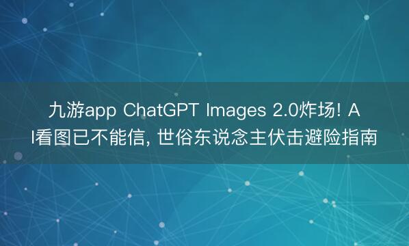 九游app ChatGPT Images 2.0炸场! AI看图已不能信, 世俗东说念主伏击避险指南