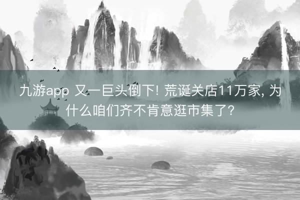 九游app 又一巨头倒下! 荒诞关店11万家, 为什么咱们齐不肯意逛市集了?