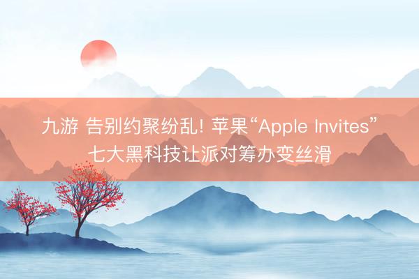 九游 告别约聚纷乱! 苹果“Apple Invites”七大黑科技让派对筹办变丝滑