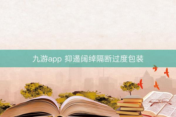 九游app 抑遏阔绰隔断过度包装