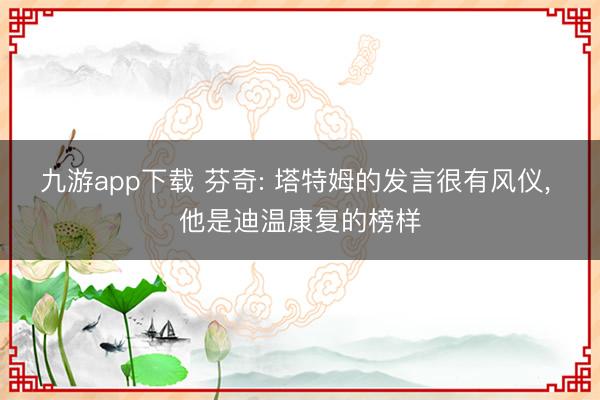 九游app下载 芬奇: 塔特姆的发言很有风仪, 他是迪温康复的榜样