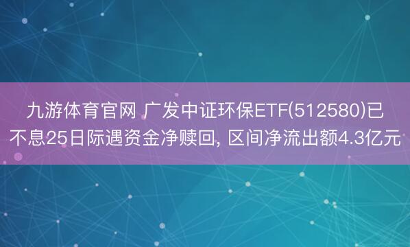 九游体育官网 广发中证环保ETF(512580)已不息25日际遇资金净赎回, 区间净流出额4.3亿元