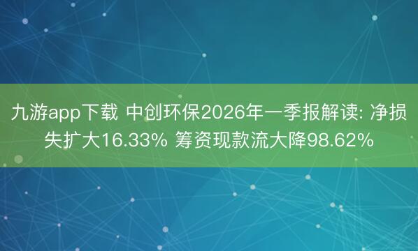 九游app下载 中创环保2026年一季报解读: 净损失扩大16.33% 筹资现款流大降98.62%