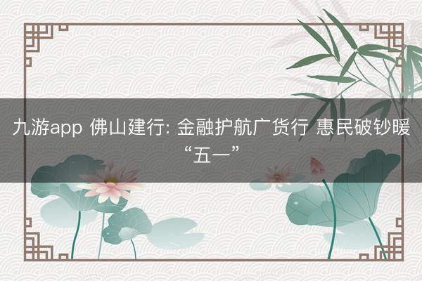 九游app 佛山建行: 金融护航广货行 惠民破钞暖“五一”