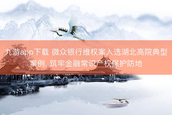 九游app下载 微众银行维权案入选湖北高院典型案例, 筑牢金融常识产权保护防地