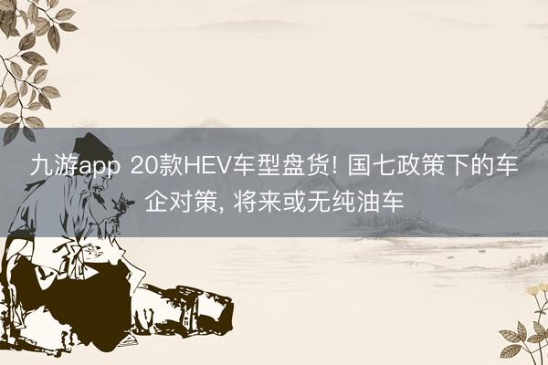 九游app 20款HEV车型盘货! 国七政策下的车企对策, 将来或无纯油车