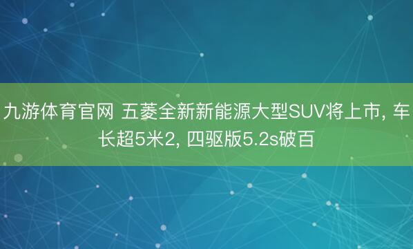 九游体育官网 五菱全新新能源大型SUV将上市, 车长超5米2, 四驱版5.2s破百