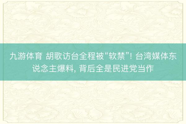 九游体育 胡歌访台全程被“软禁”! 台湾媒体东说念主爆料, 背后全是民进党当作