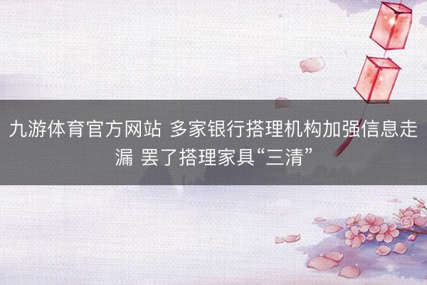 九游体育官方网站 多家银行搭理机构加强信息走漏 罢了搭理家具“三清”