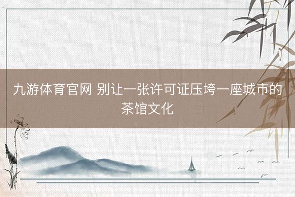 九游体育官网 别让一张许可证压垮一座城市的茶馆文化