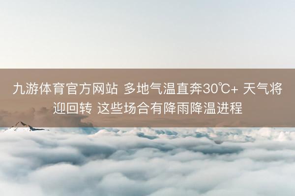 九游体育官方网站 多地气温直奔30℃+ 天气将迎回转 这些场合有降雨降温进程