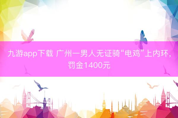 九游app下载 广州一男人无证骑“电鸡”上内环，罚金1400元