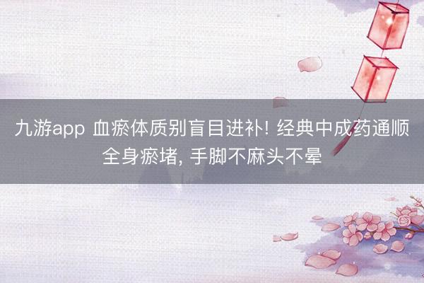 九游app 血瘀体质别盲目进补! 经典中成药通顺全身瘀堵, 手脚不麻头不晕