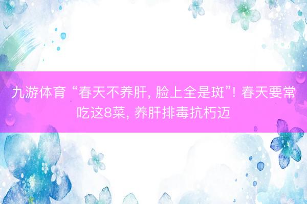 九游体育 “春天不养肝, 脸上全是斑”! 春天要常吃这8菜, 养肝排毒抗朽迈