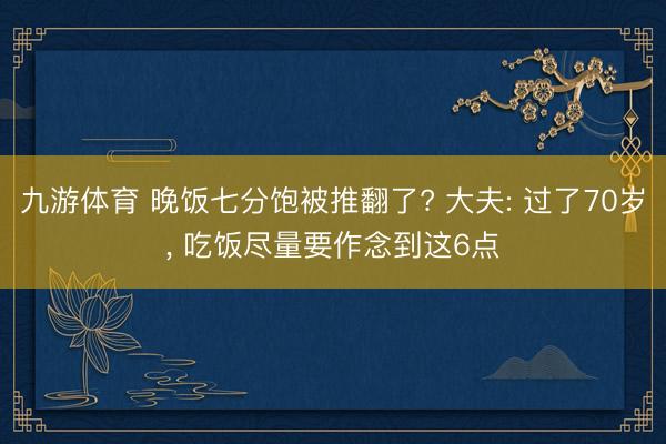 九游体育 晚饭七分饱被推翻了? 大夫: 过了70岁, 吃饭尽量要作念到这6点