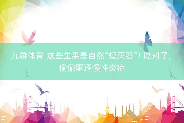 九游体育 这些生果是自然“熄灭器”! 吃对了, 偷偷驱逐慢性炎症
