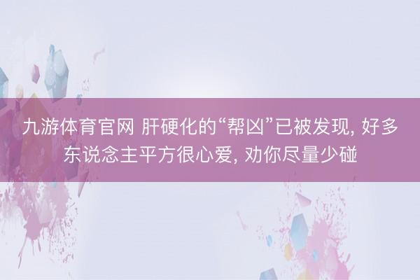 九游体育官网 肝硬化的“帮凶”已被发现, 好多东说念主平方很心爱, 劝你尽量少碰