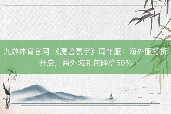 九游体育官网 《魔兽寰宇》周年服：海外服打折开启，两外域礼包降价50%