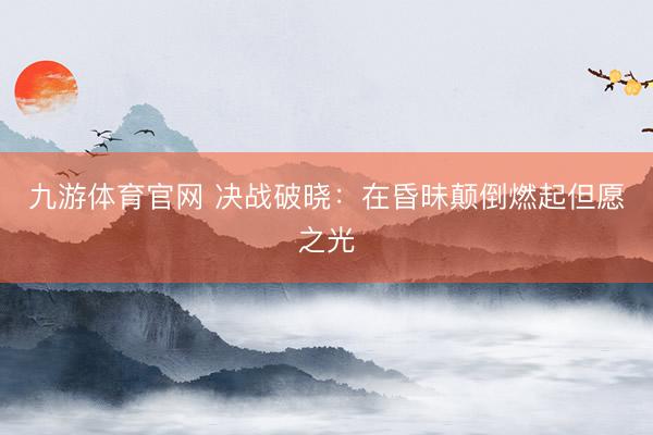 九游体育官网 决战破晓：在昏昧颠倒燃起但愿之光