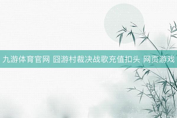 九游体育官网 囧游村裁决战歌充值扣头 网页游戏