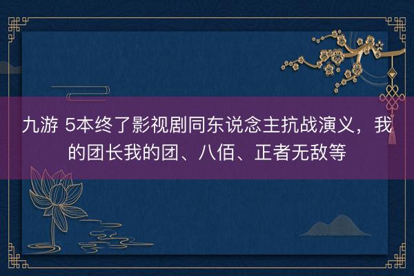 九游 5本终了影视剧同东说念主抗战演义，我的团长我的团、八佰、正者无敌等