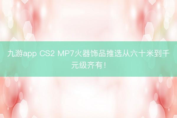 九游app CS2 MP7火器饰品推选从六十米到千元级齐有！