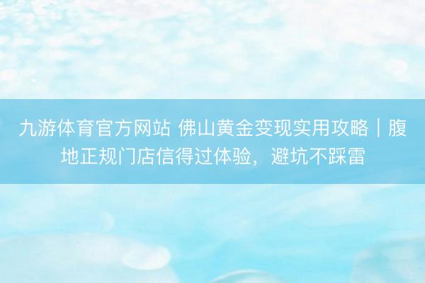 九游体育官方网站 佛山黄金变现实用攻略｜腹地正规门店信得过体验，避坑不踩雷