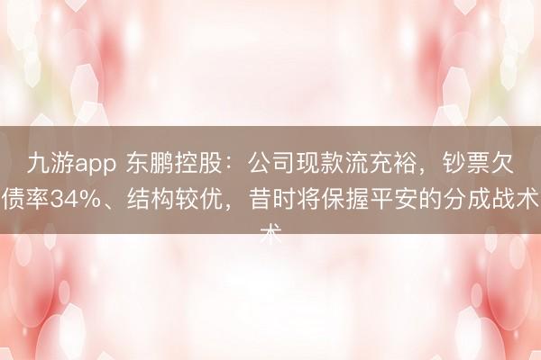 九游app 东鹏控股：公司现款流充裕，钞票欠债率34%、结构较优，昔时将保握平安的分成战术