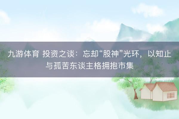 九游体育 投资之谈：忘却“股神”光环，以知止与孤苦东谈主格拥抱市集