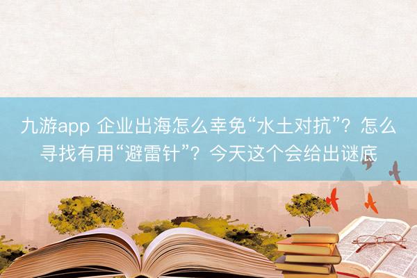 九游app 企业出海怎么幸免“水土对抗”？怎么寻找有用“避雷针”？今天这个会给出谜底