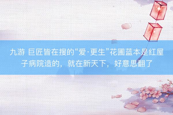 九游 巨匠皆在搜的“爱·更生”花圃蓝本是红屋子病院造的，就在新天下，好意思翻了