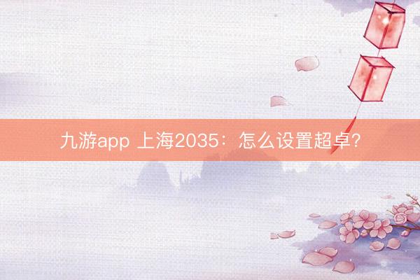 九游app 上海2035：怎么设置超卓？