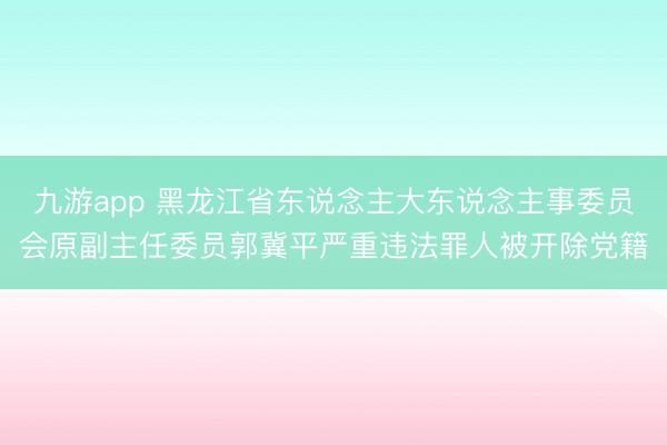 九游app 黑龙江省东说念主大东说念主事委员会原副主任委员郭冀平严重违法罪人被开除党籍