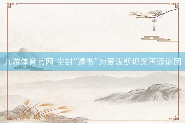 九游体育官网 尘封“遗书”为爱泼斯坦案再添谜团