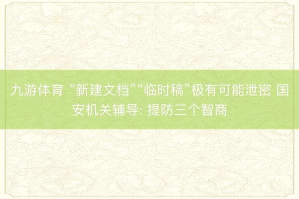 九游体育 “新建文档”“临时稿”极有可能泄密 国安机关辅导: 提防三个智商