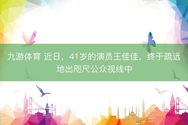 九游体育 近日，41岁的演员王佳佳，终于疏远地出咫尺公众视线中