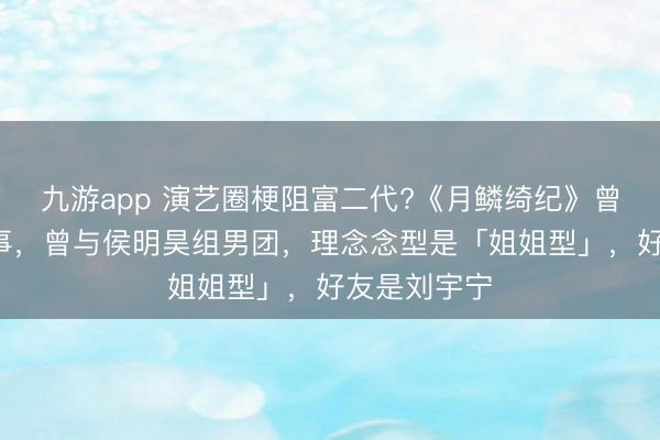 九游app 演艺圈梗阻富二代?《月鳞绮纪》曾舜晞8个故事，曾与侯明昊组男团，理念念型是「姐姐型」，好友是刘宇宁