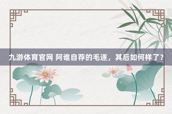 九游体育官网 阿谁自荐的毛遂，其后如何样了？