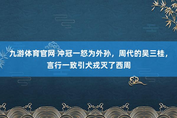 九游体育官网 冲冠一怒为外孙，周代的吴三桂，言行一致引犬戎灭了西周