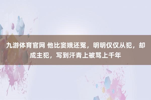 九游体育官网 他比窦娥还冤，明明仅仅从犯，却成主犯，写到汗青上被骂上千年