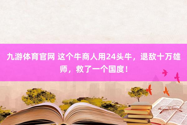 九游体育官网 这个牛商人用24头牛,退敌十万雄师,救了一个国度!