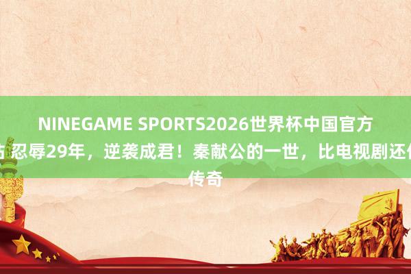 NINEGAME SPORTS2026世界杯中国官方网站 忍辱29年,逆袭成君!秦献公的一世,比电视剧还传奇