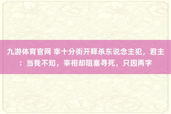 九游体育官网 宰十分街开释杀东说念主犯，君主：当我不知，宰相却阻塞寻死，只因两字