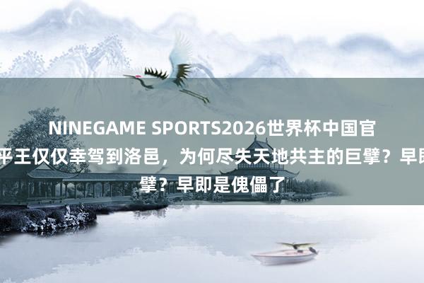 NINEGAME SPORTS2026世界杯中国官方网站 周平王仅仅幸驾到洛邑，为何尽失天地共主的巨擘？早即是傀儡了