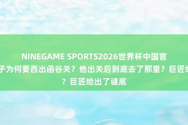 NINEGAME SPORTS2026世界杯中国官方网站 老子为何要西出函谷关？他出关后到底去了那里？巨匠给出了谜底