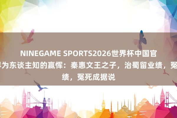 NINEGAME SPORTS2026世界杯中国官方网站 鲜为东谈主知的嬴恽：秦惠文王之子，治蜀留业绩，冤死成据说